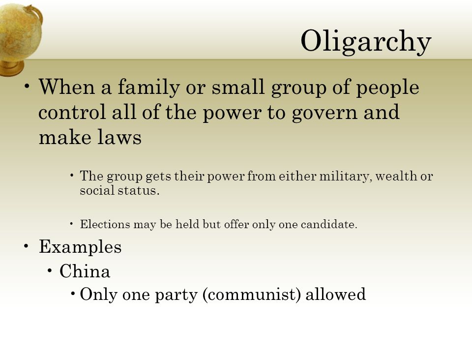 Oligarchy When a family or small group of people control all of the power to govern and make laws The group gets their power from either military, wealth or social status.