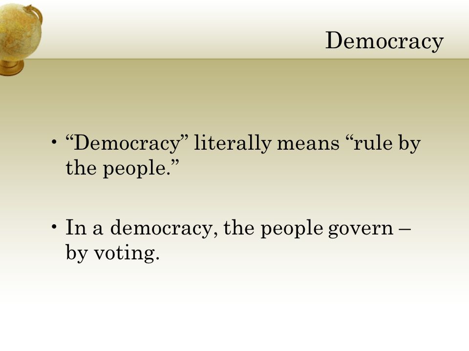Democracy Democracy literally means rule by the people. In a democracy, the people govern – by voting.