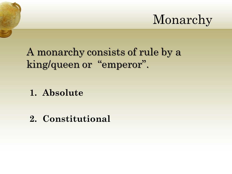 Monarchy A monarchy consists of rule by a king/queen or emperor . 1. Absolute 2.Constitutional