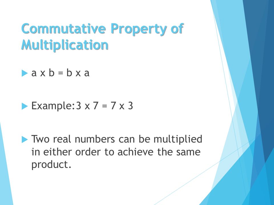 Commutative Property of Multiplication  a x b = b x a  Example:3 x 7 = 7 x 3  Two real numbers can be multiplied in either order to achieve the same product.