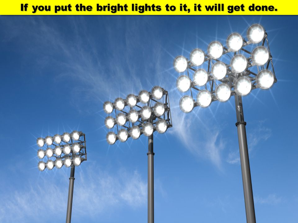 If you put the bright lights to it, it will get done.