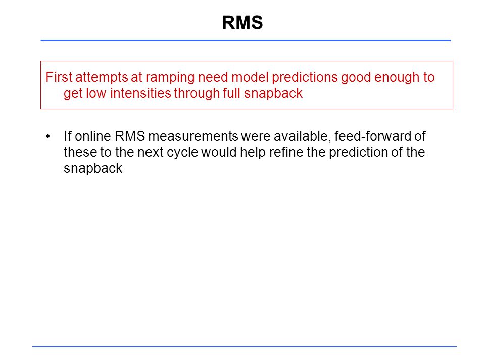 RMS First attempts at ramping need model predictions good enough to get low intensities through full snapback If online RMS measurements were available, feed-forward of these to the next cycle would help refine the prediction of the snapback