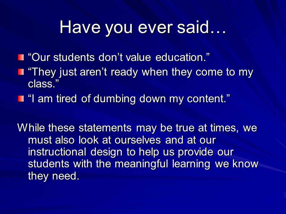 Have you ever said… Our students don’t value education. They just aren’t ready when they come to my class. I am tired of dumbing down my content. While these statements may be true at times, we must also look at ourselves and at our instructional design to help us provide our students with the meaningful learning we know they need.