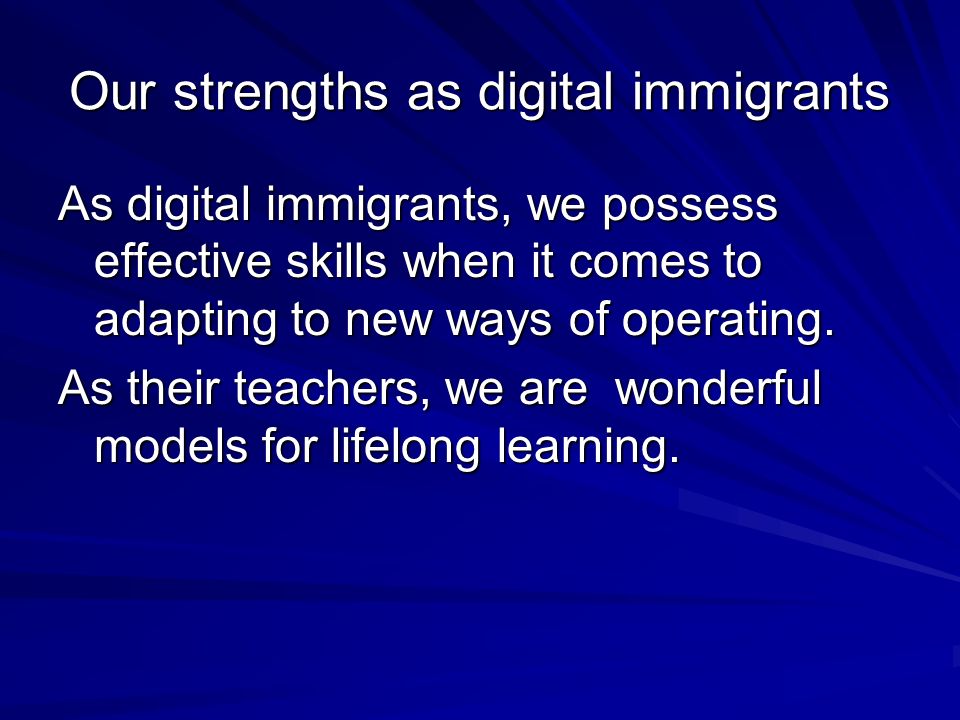 Our strengths as digital immigrants As digital immigrants, we possess effective skills when it comes to adapting to new ways of operating.