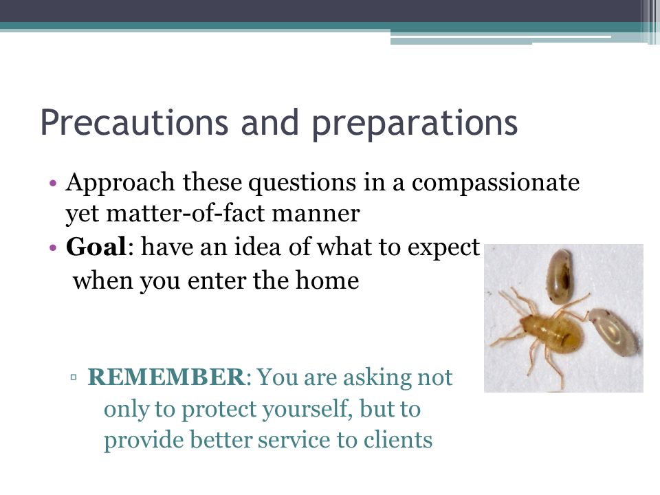 Precautions and preparations Approach these questions in a compassionate yet matter-of-fact manner Goal: have an idea of what to expect when you enter the home ▫REMEMBER: You are asking not only to protect yourself, but to provide better service to clients