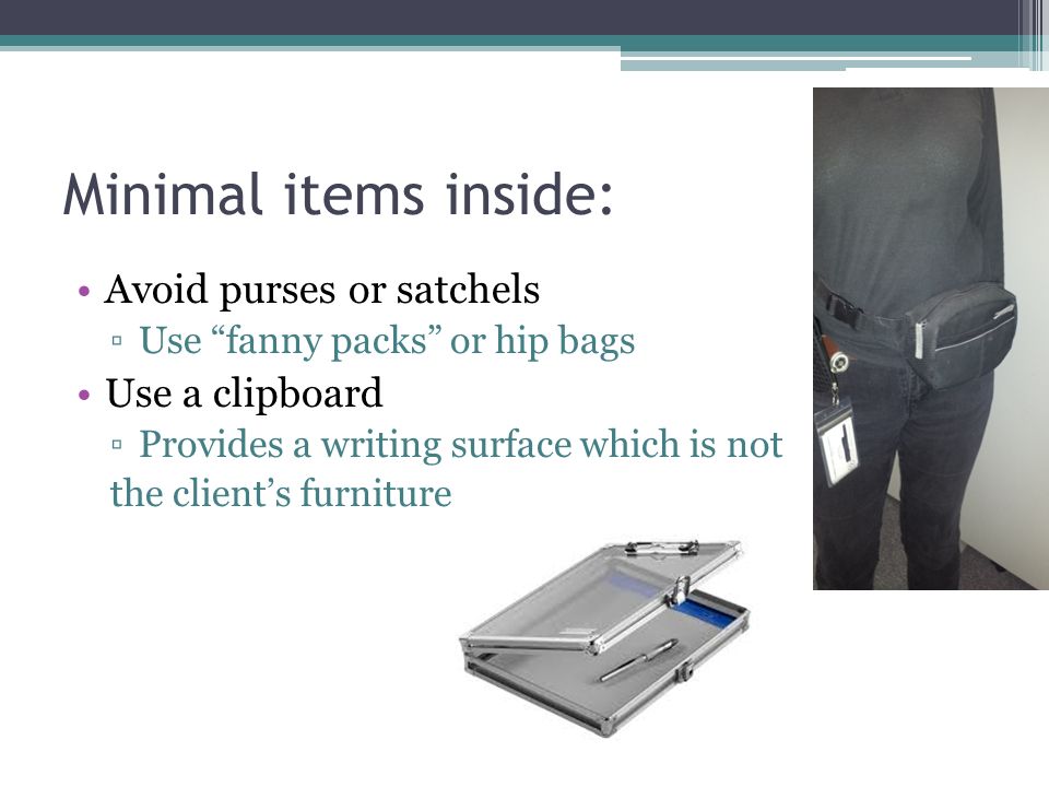 Minimal items inside: Avoid purses or satchels ▫Use fanny packs or hip bags Use a clipboard ▫Provides a writing surface which is not the client’s furniture
