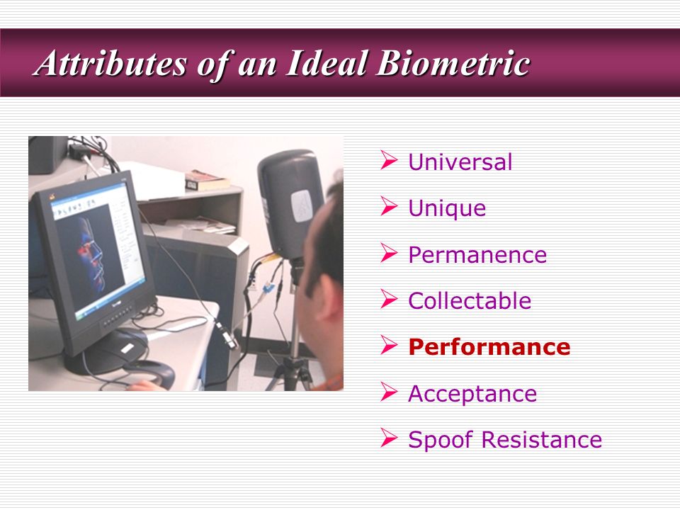  Universal  Unique  Permanence  Collectable  Performance  Acceptance  Spoof Resistance Attributes of an Ideal Biometric Attributes of an Ideal Biometric