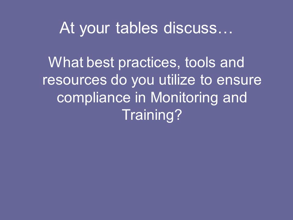 At your tables discuss… What best practices, tools and resources do you utilize to ensure compliance in Monitoring and Training