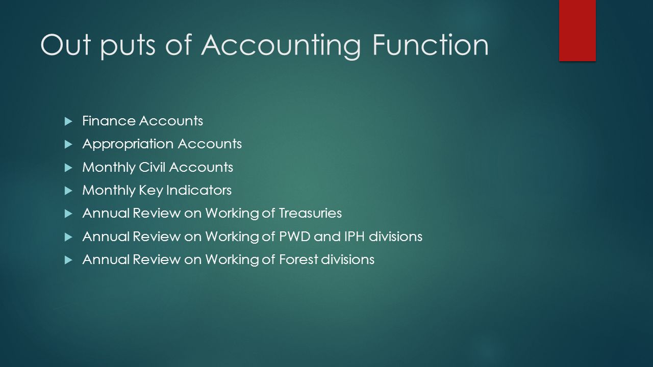 Out puts of Accounting Function  Finance Accounts  Appropriation Accounts  Monthly Civil Accounts  Monthly Key Indicators  Annual Review on Working of Treasuries  Annual Review on Working of PWD and IPH divisions  Annual Review on Working of Forest divisions