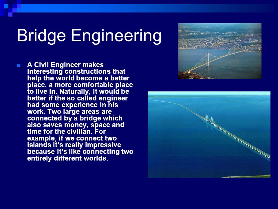 Bridge Engineering A Civil Engineer makes interesting constructions that help the world become a better place, a more comfortable place to live in.