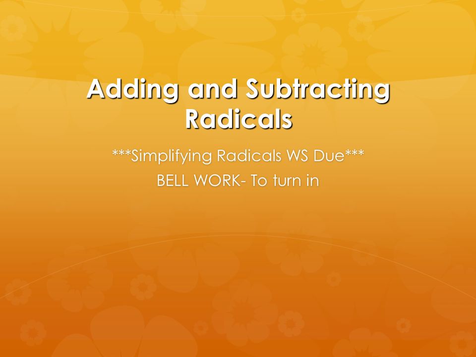 Adding and Subtracting Radicals ***Simplifying Radicals WS Due*** BELL WORK- To turn in