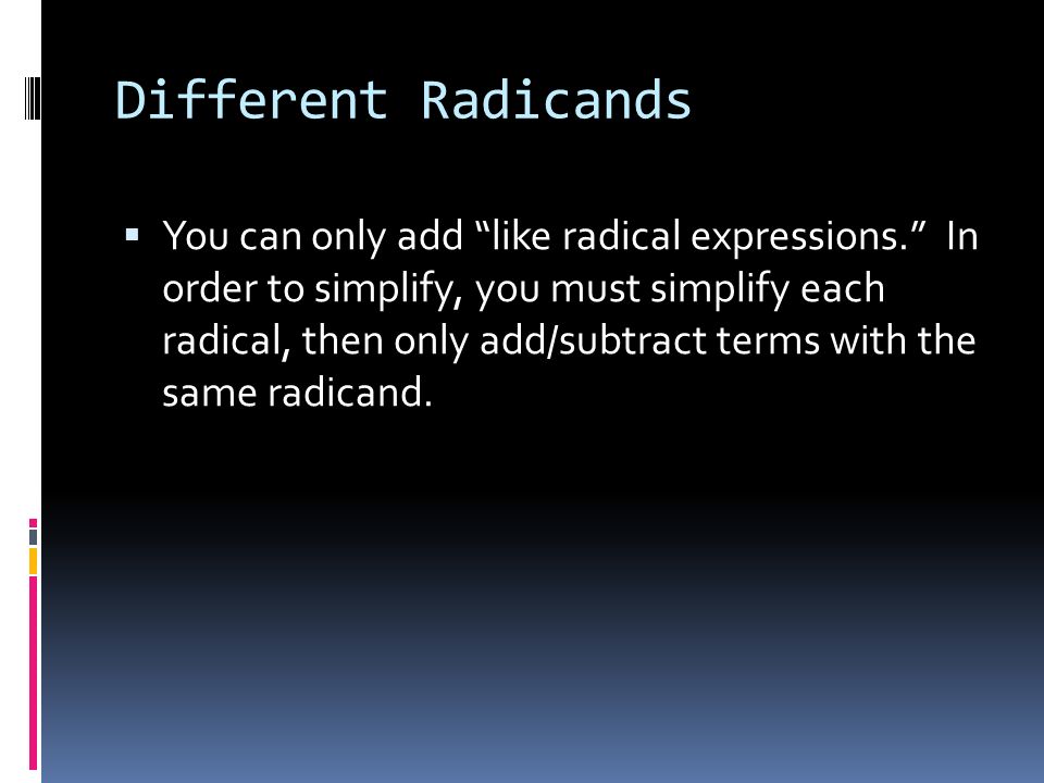Different Radicands  You can only add like radical expressions. In order to simplify, you must simplify each radical, then only add/subtract terms with the same radicand.