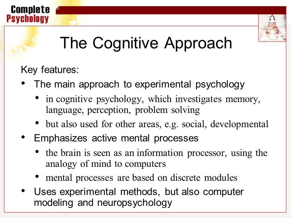 The Cognitive Approach Key features: The main approach to experimental psychology in cognitive psychology, which investigates memory, language, perception, problem solving but also used for other areas, e.g.