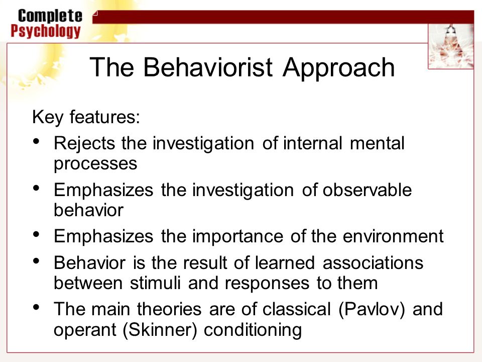 The Behaviorist Approach Key features: Rejects the investigation of internal mental processes Emphasizes the investigation of observable behavior Emphasizes the importance of the environment Behavior is the result of learned associations between stimuli and responses to them The main theories are of classical (Pavlov) and operant (Skinner) conditioning
