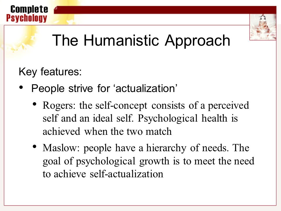 The Humanistic Approach Key features: People strive for ‘actualization’ Rogers: the self-concept consists of a perceived self and an ideal self.