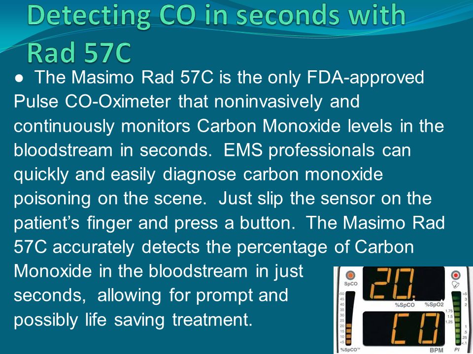 ● The Masimo Rad 57C is the only FDA-approved Pulse CO-Oximeter that noninvasively and continuously monitors Carbon Monoxide levels in the bloodstream in seconds.