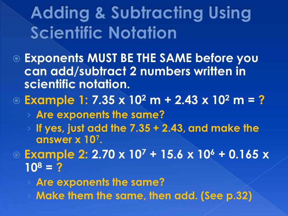  Exponents MUST BE THE SAME before you can add/subtract 2 numbers written in scientific notation.