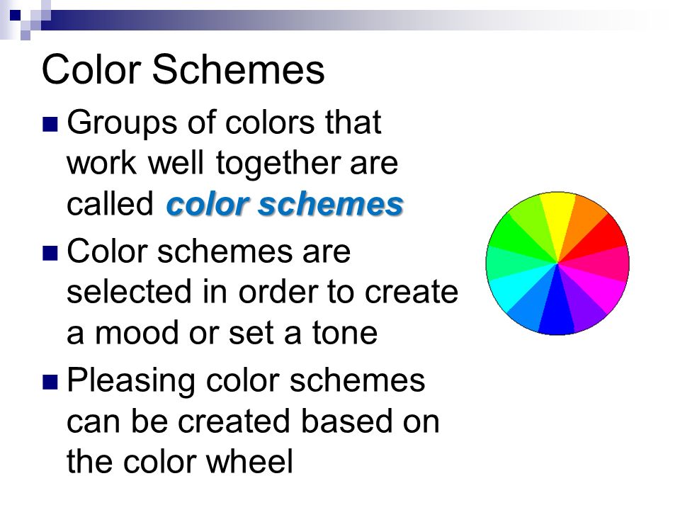 Color Schemes color schemes Groups of colors that work well together are called color schemes Color schemes are selected in order to create a mood or set a tone Pleasing color schemes can be created based on the color wheel