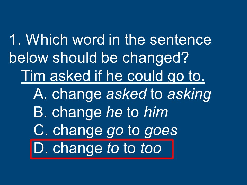 1 Which Word In The Sentence Below Should Be Changed Tim Asked If He Could Go To A Change Asked To Asking B Change He To Him C Change Go To Goes 1 Which Word In The Sentence Below Should Be Changed Tim Asked If He Could Go To A Change Asked To Asking B Change He To Him C Change Go To Goes