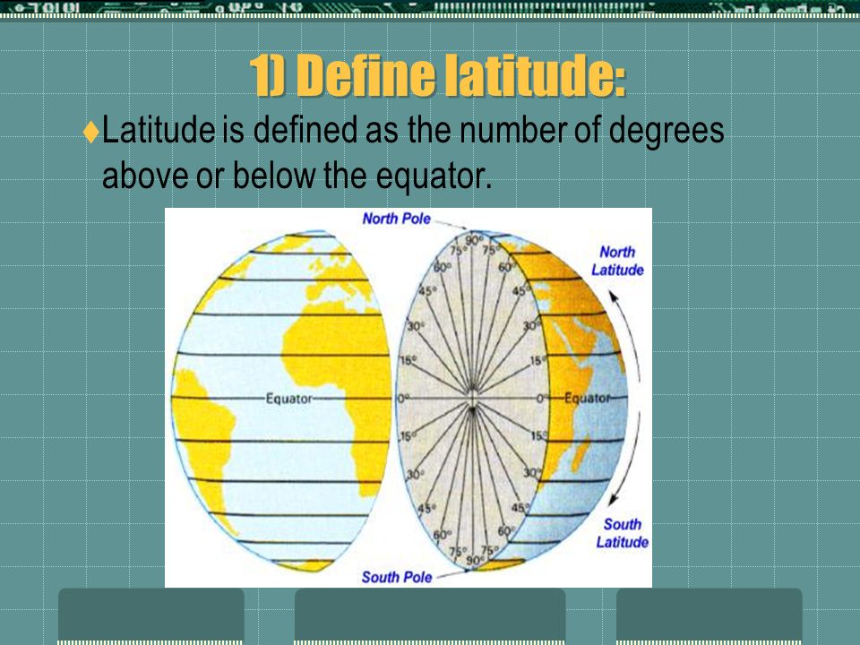 1) Define latitude:  Latitude is defined as the number of degrees above or below the equator.