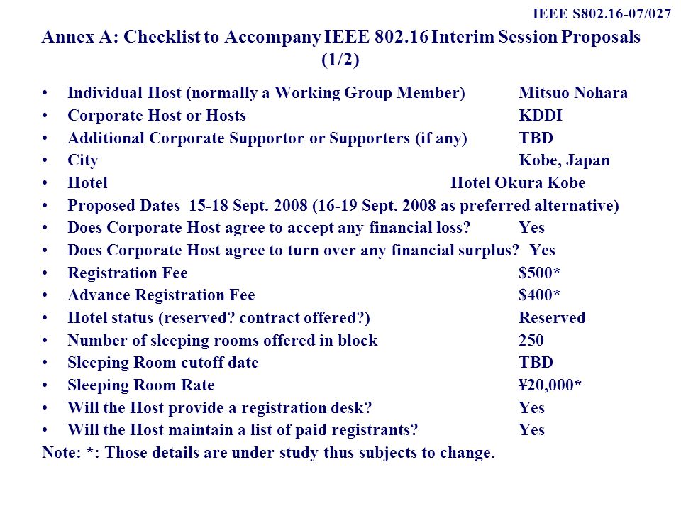 IEEE S /027 Annex A: Checklist to Accompany IEEE Interim Session Proposals (1/2) Individual Host (normally a Working Group Member) Mitsuo Nohara Corporate Host or HostsKDDI Additional Corporate Supportor or Supporters (if any) TBD City Kobe, Japan Hotel Hotel Okura Kobe Proposed Dates Sept.