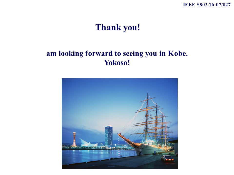 IEEE S /027 Thank you! am looking forward to seeing you in Kobe. Yokoso!
