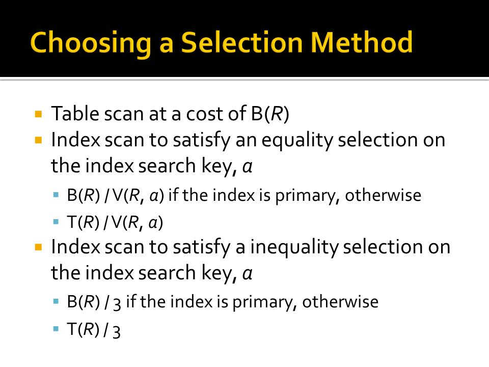  Table scan at a cost of B(R)  Index scan to satisfy an equality selection on the index search key, a  B(R) / V(R, a) if the index is primary, otherwise  T(R) / V(R, a)  Index scan to satisfy a inequality selection on the index search key, a  B(R) / 3 if the index is primary, otherwise  T(R) / 3