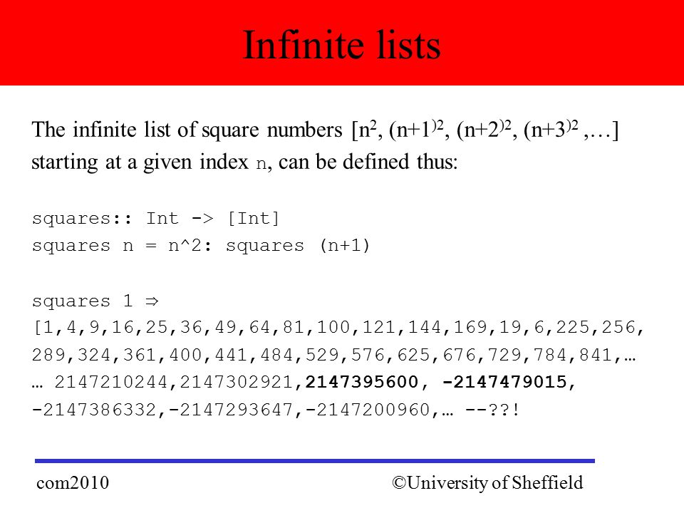 The infinite list of square numbers [n 2, (n+1 )2, (n+2 )2, (n+3 )2,…] starting at a given index n, can be defined thus: squares:: Int -> [Int] squares n = n^2: squares (n+1) squares 1 ⇒ [1,4,9,16,25,36,49,64,81,100,121,144,169,19,6,225,256, 289,324,361,400,441,484,529,576,625,676,729,784,841,… … , , , , , , ,… -- .