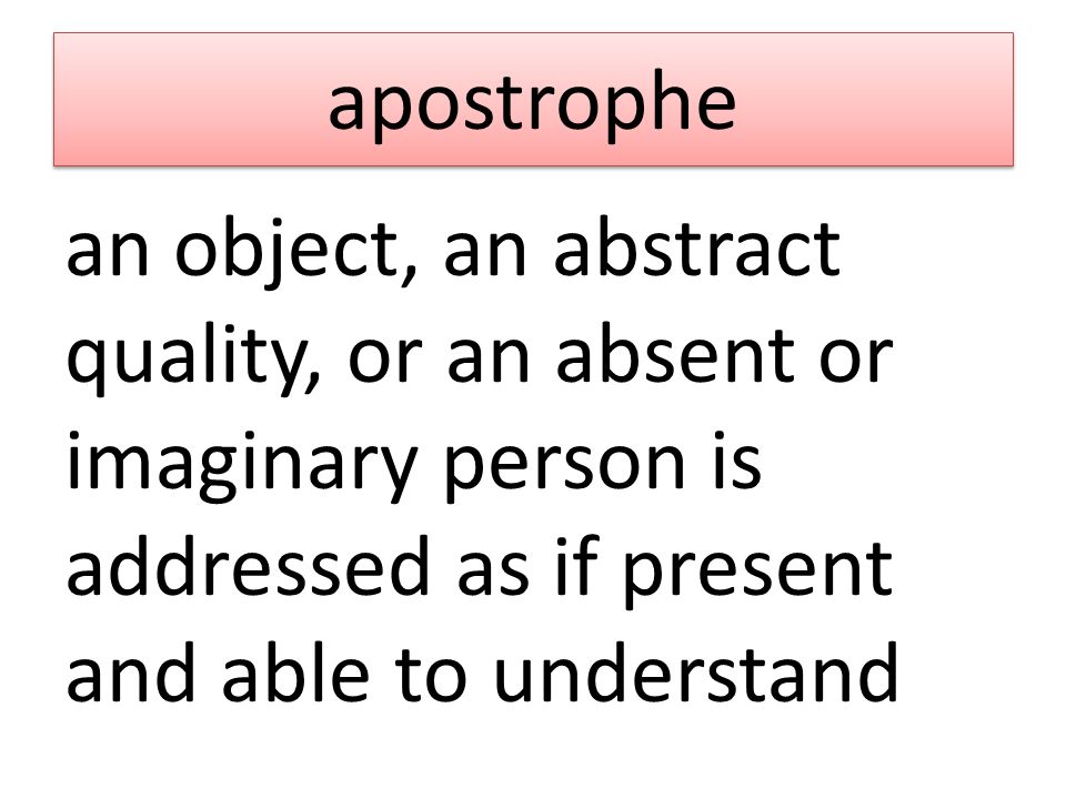apostrophe an object, an abstract quality, or an absent or imaginary person is addressed as if present and able to understand