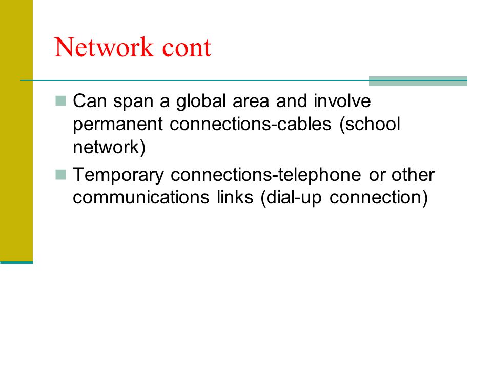 Network cont Can span a global area and involve permanent connections-cables (school network) Temporary connections-telephone or other communications links (dial-up connection)
