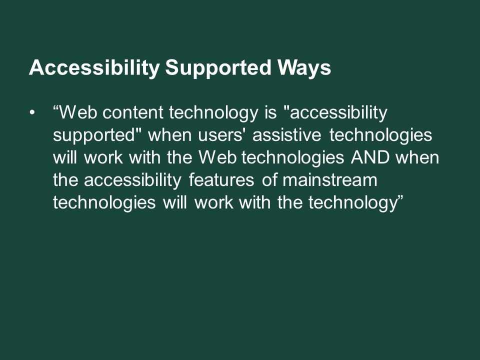 Accessibility Supported Ways Web content technology is accessibility supported when users assistive technologies will work with the Web technologies AND when the accessibility features of mainstream technologies will work with the technology