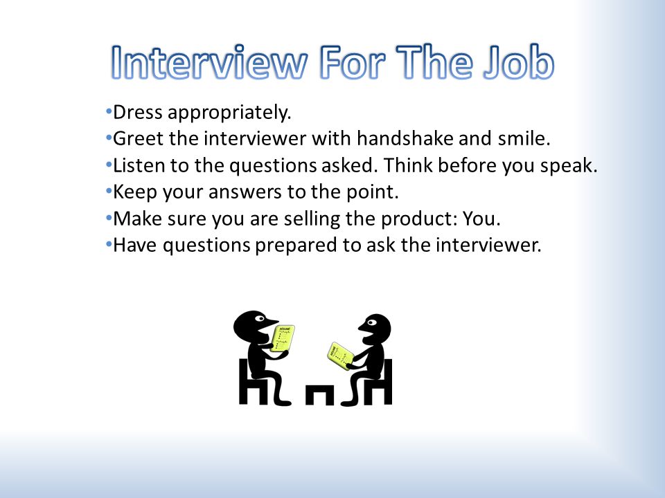 Dress appropriately. Greet the interviewer with handshake and smile.