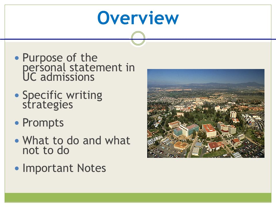 Overview Purpose of the personal statement in UC admissions Specific writing strategies Prompts What to do and what not to do Important Notes