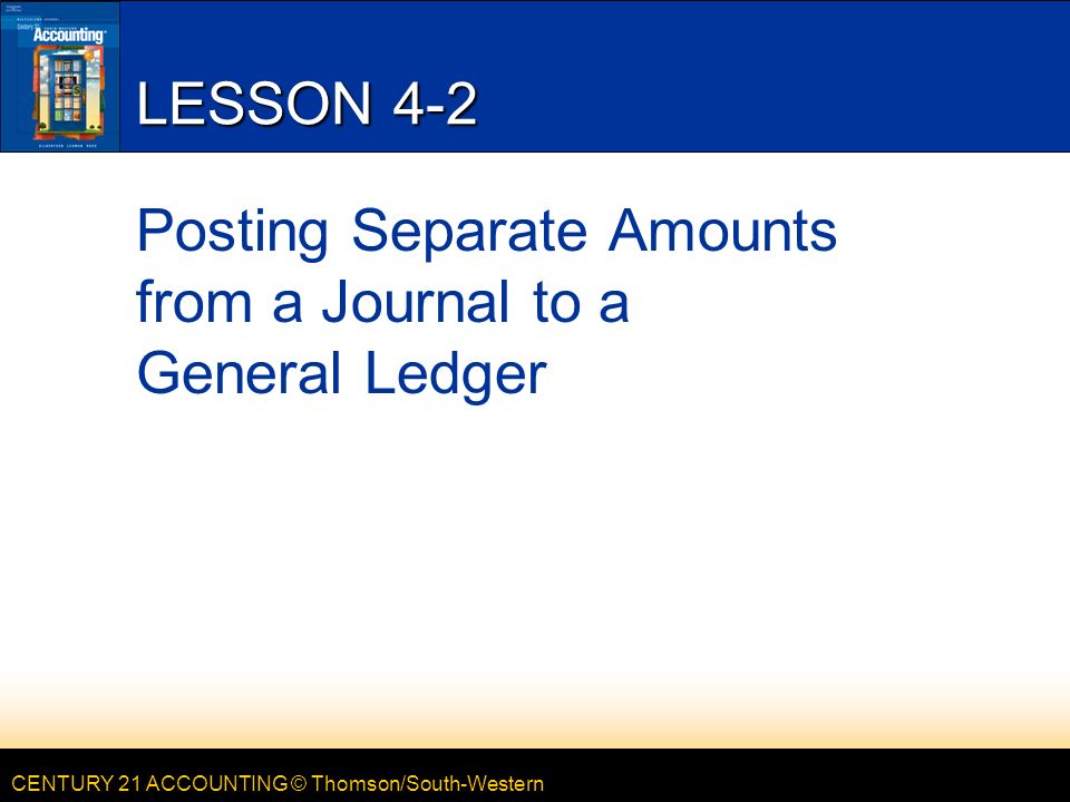 CENTURY 21 ACCOUNTING © Thomson/South-Western LESSON 4-2 Posting Separate Amounts from a Journal to a General Ledger