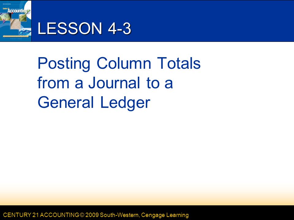 CENTURY 21 ACCOUNTING © 2009 South-Western, Cengage Learning LESSON 4-3 Posting Column Totals from a Journal to a General Ledger