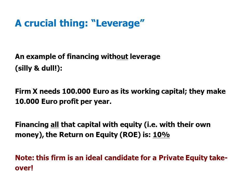 A crucial thing: Leverage An example of financing without leverage (silly & dull!): Firm X needs Euro as its working capital; they make Euro profit per year.