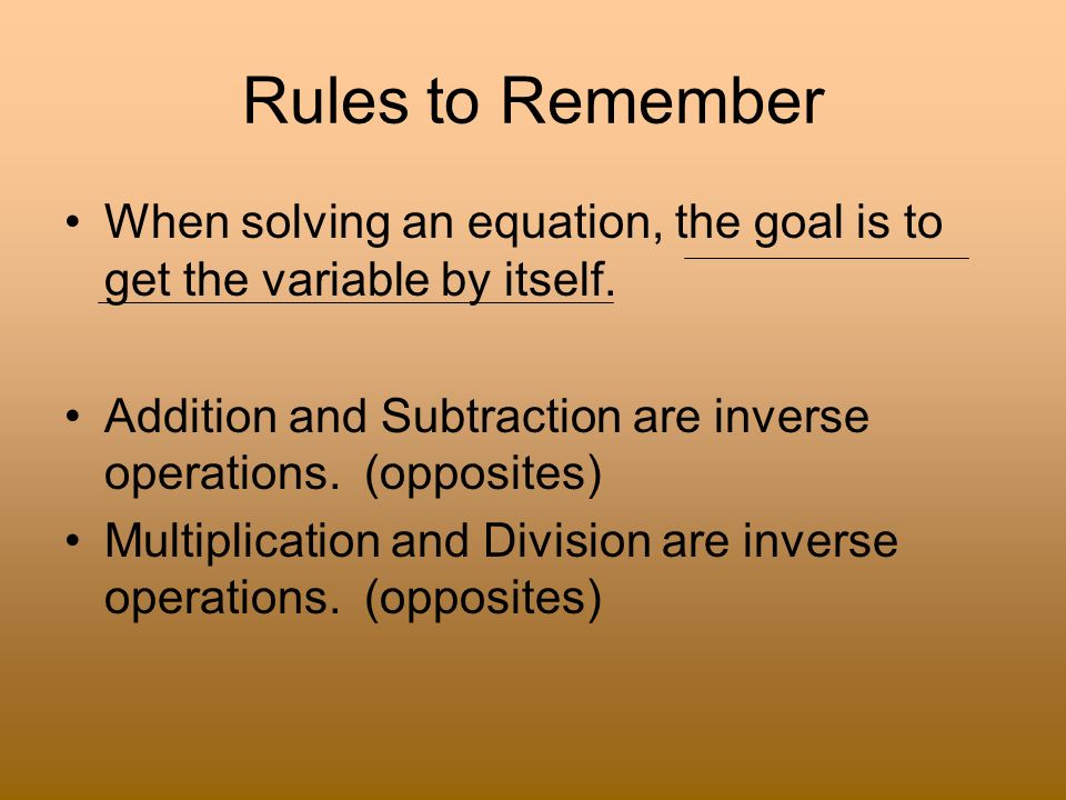 Rules to Remember When solving an equation, the goal is to get the variable by itself.