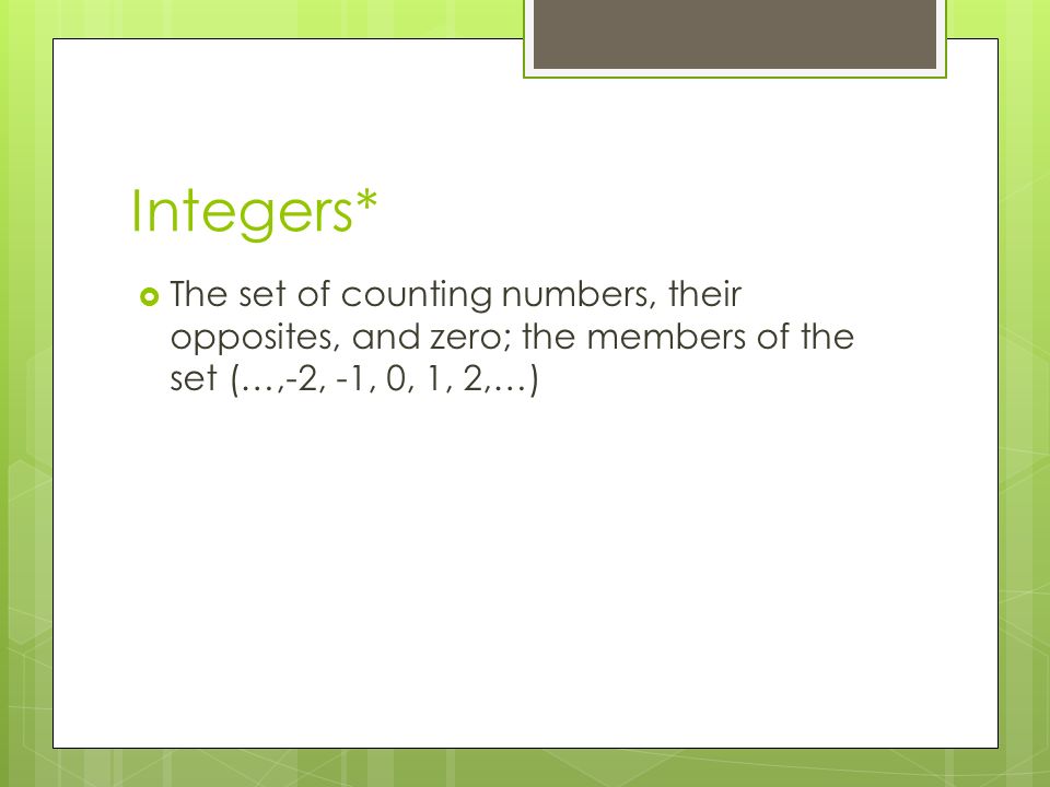 Integers*  The set of counting numbers, their opposites, and zero; the members of the set (…,-2, -1, 0, 1, 2,…)