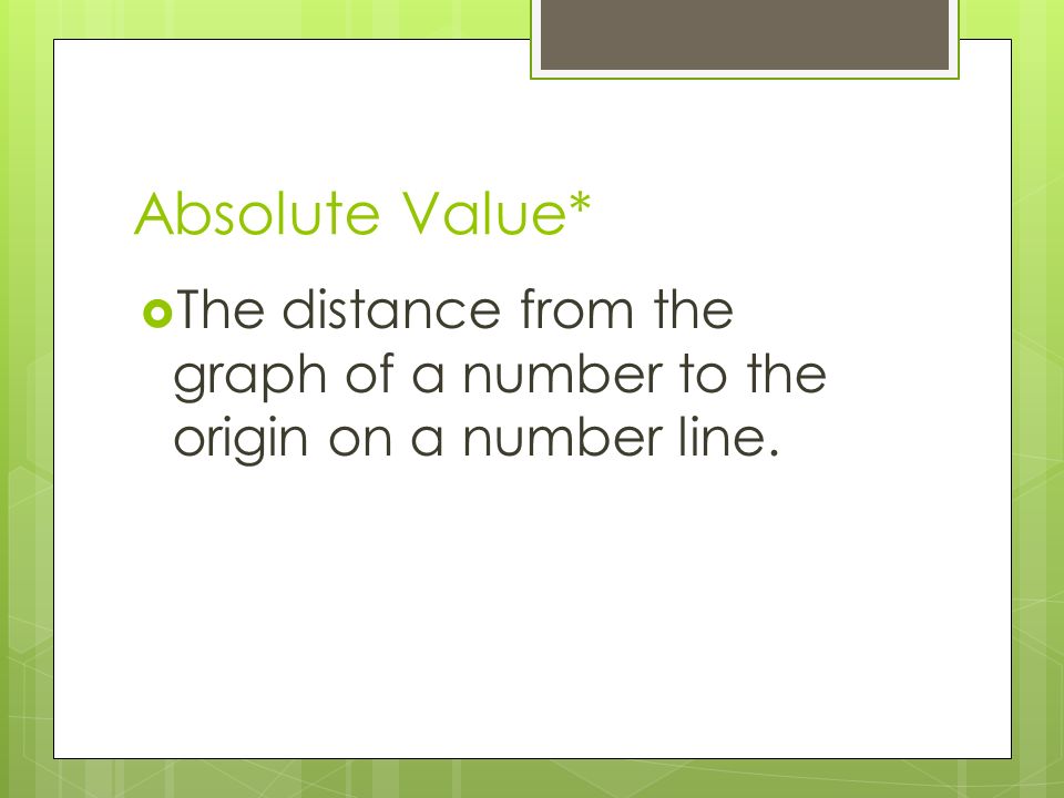 Absolute Value*  The distance from the graph of a number to the origin on a number line.