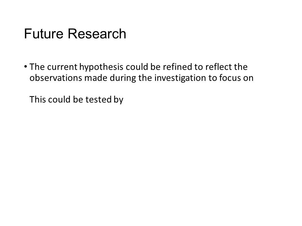 Future Research The current hypothesis could be refined to reflect the observations made during the investigation to focus on This could be tested by