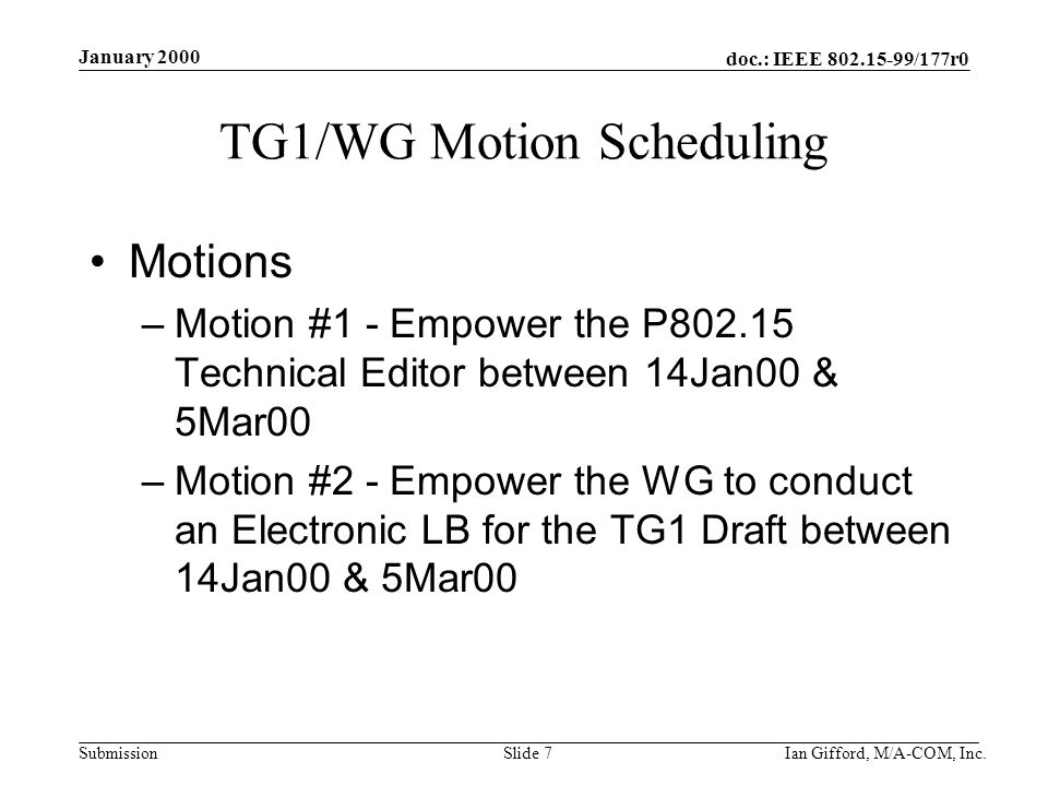 doc.: IEEE /177r0 Submission January 2000 Ian Gifford, M/A-COM, Inc.Slide 7 TG1/WG Motion Scheduling Motions –Motion #1 - Empower the P Technical Editor between 14Jan00 & 5Mar00 –Motion #2 - Empower the WG to conduct an Electronic LB for the TG1 Draft between 14Jan00 & 5Mar00