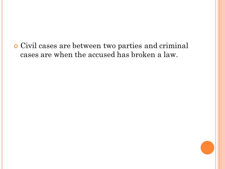 Civil cases are between two parties and criminal cases are when the accused has broken a law.