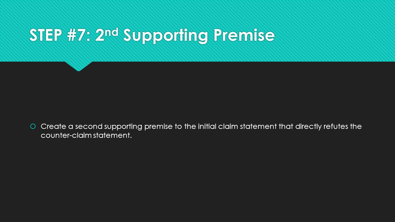 STEP #7: 2 nd Supporting Premise  Create a second supporting premise to the initial claim statement that directly refutes the counter-claim statement.