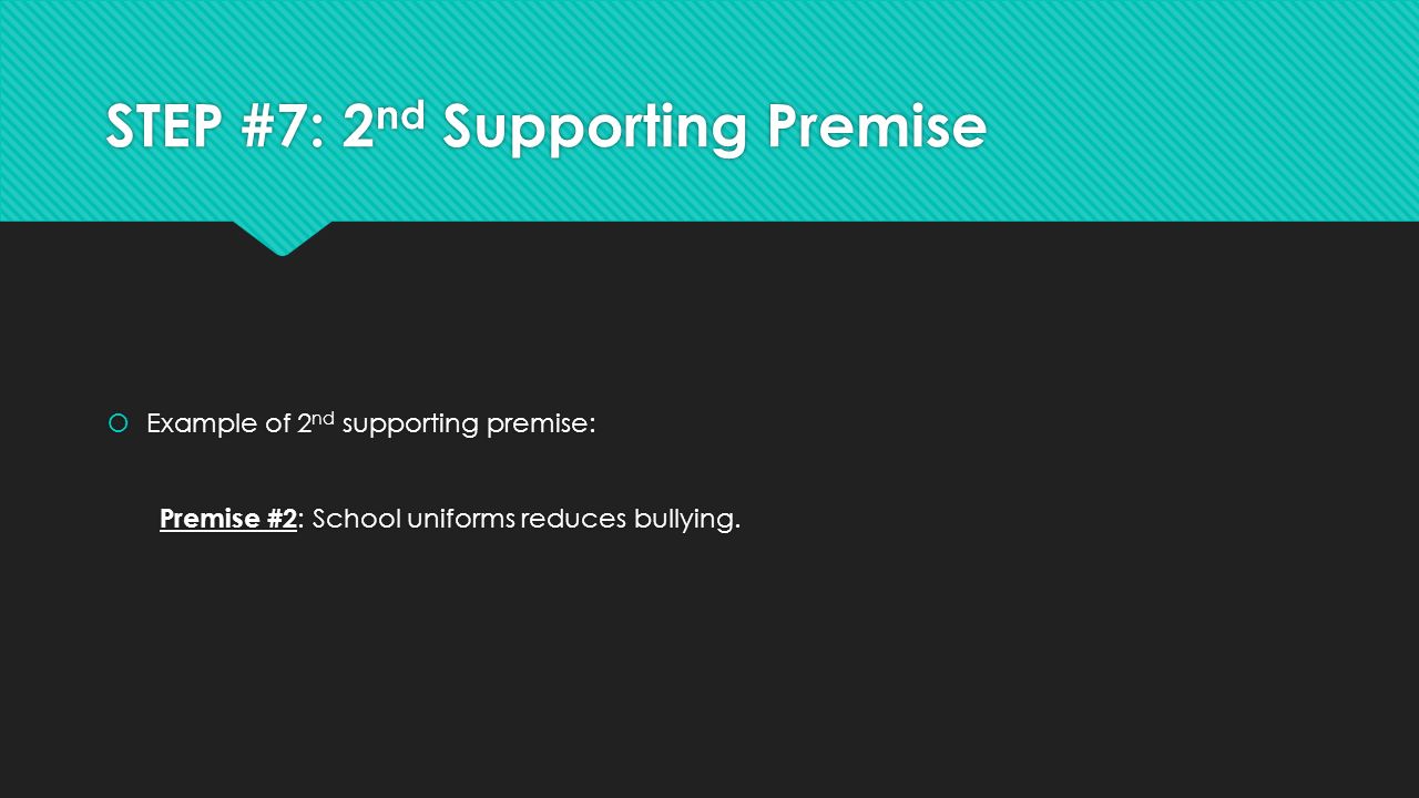 STEP #7: 2 nd Supporting Premise  Example of 2 nd supporting premise: Premise #2 : School uniforms reduces bullying.
