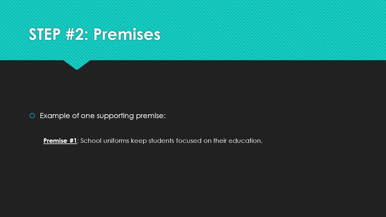 STEP #2: Premises  Example of one supporting premise: Premise #1 : School uniforms keep students focused on their education.