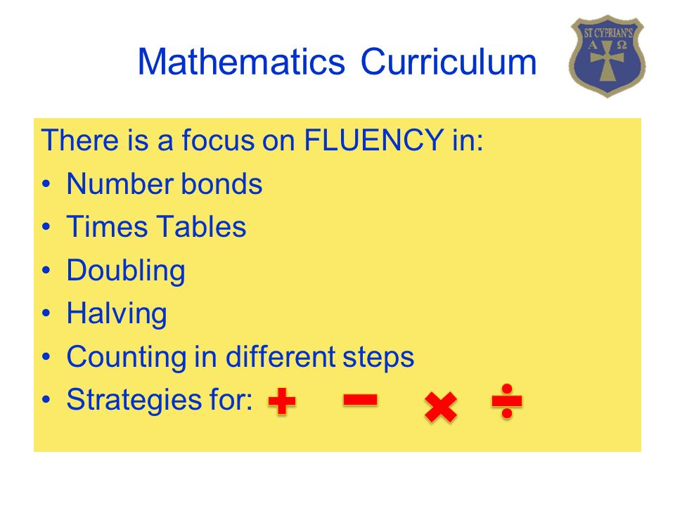 Mathematics Curriculum There is a focus on FLUENCY in: Number bonds Times Tables Doubling Halving Counting in different steps Strategies for: