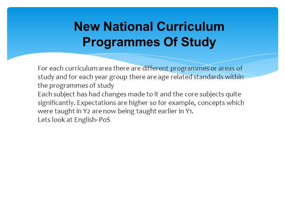 New National Curriculum Programmes Of Study For each curriculum area there are different programmes or areas of study and for each year group there are age related standards within the programmes of study Each subject has had changes made to it and the core subjects quite significantly.