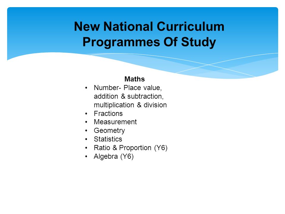 New National Curriculum Programmes Of Study Maths Number- Place value, addition & subtraction, multiplication & division Fractions Measurement Geometry Statistics Ratio & Proportion (Y6) Algebra (Y6)