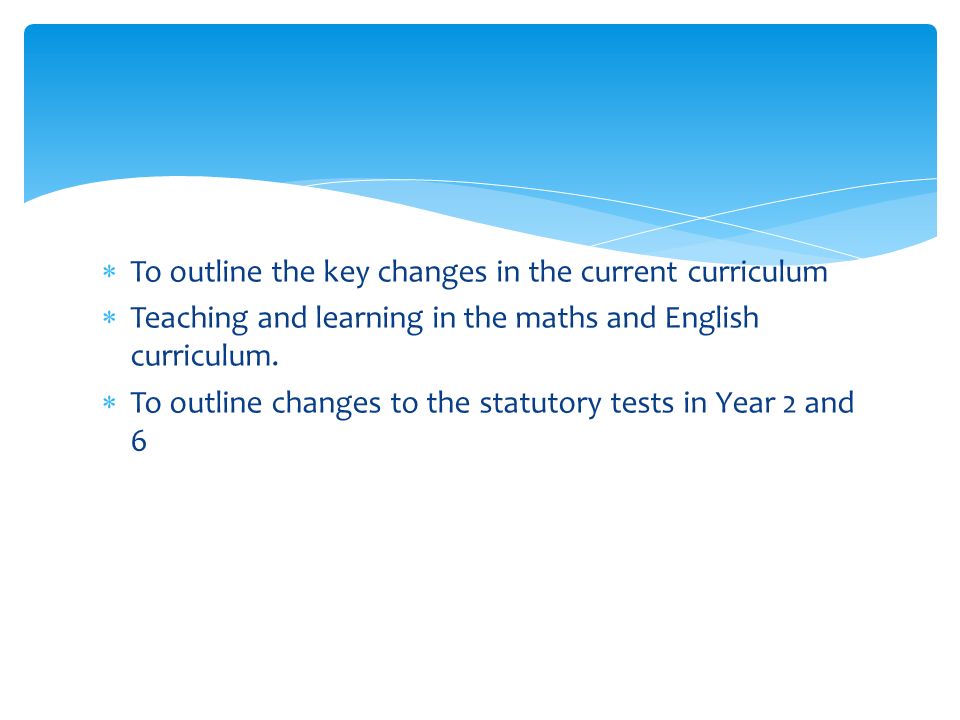  To outline the key changes in the current curriculum  Teaching and learning in the maths and English curriculum.
