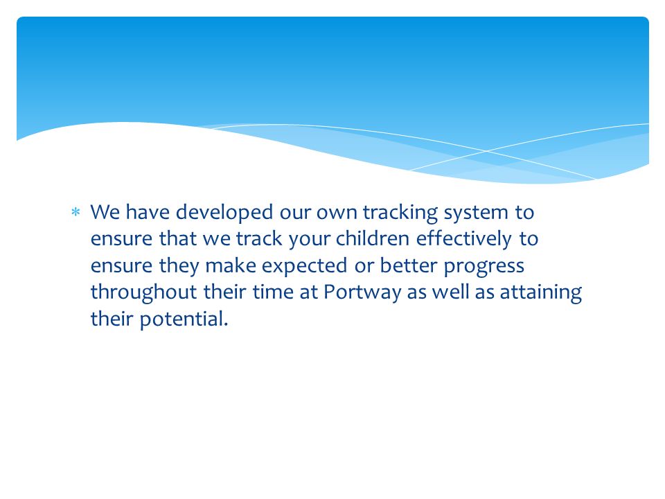  We have developed our own tracking system to ensure that we track your children effectively to ensure they make expected or better progress throughout their time at Portway as well as attaining their potential.